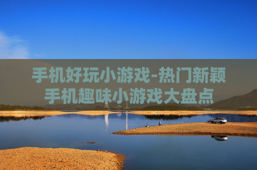 手机好玩小游戏-热门新颖手机趣味小游戏大盘点