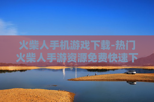 火柴人手机游戏下载-热门火柴人手游资源免费快速下载渠道