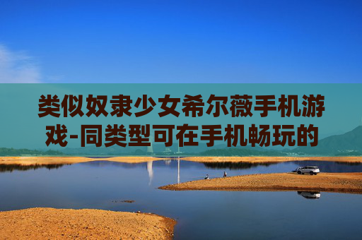 类似奴隶少女希尔薇手机游戏-同类型可在手机畅玩的模拟恋爱游戏