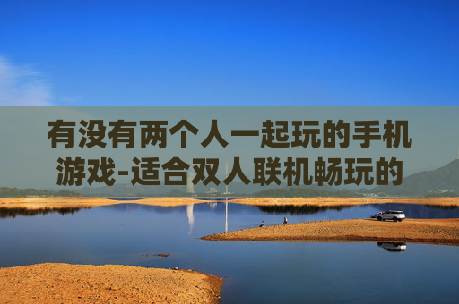 有没有两个人一起玩的手机游戏-适合双人联机畅玩的热门手机游戏推荐 有没有两个人一起玩的手机游戏-适合双人联机畅玩的热门手机游戏推荐