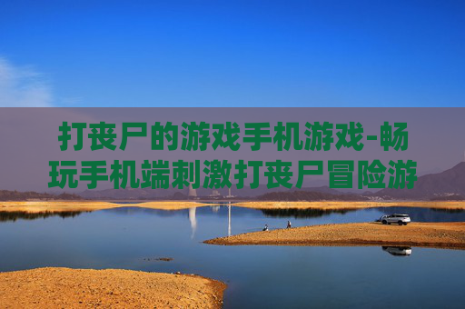 打丧尸的游戏手机游戏-畅玩手机端刺激打丧尸冒险游戏 打丧尸的游戏手机游戏-畅玩手机端刺激打丧尸冒险游戏