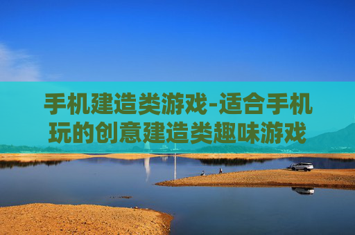 手机建造类游戏-适合手机玩的创意建造类趣味游戏 手机建造类游戏-适合手机玩的创意建造类趣味游戏