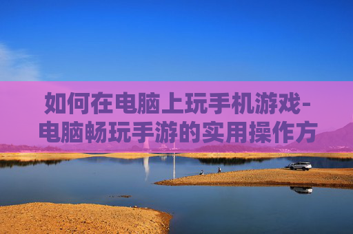如何在电脑上玩手机游戏-电脑畅玩手游的实用操作方法 如何在电脑上玩手机游戏-电脑畅玩手游的实用操作方法