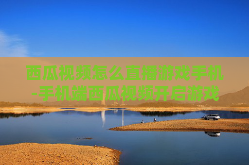 西瓜视频怎么直播游戏手机-手机端西瓜视频开启游戏直播的方法