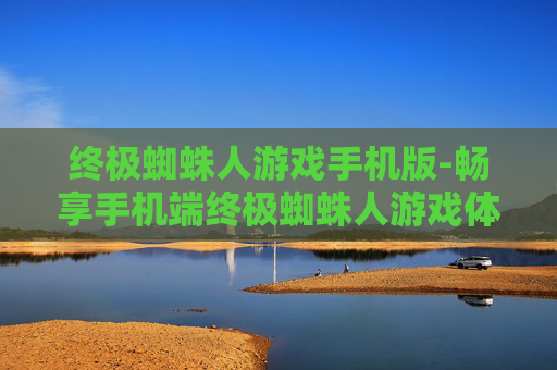 终极蜘蛛人游戏手机版-畅享手机端终极蜘蛛人游戏体验 终极蜘蛛人游戏手机版-畅享手机端终极蜘蛛人游戏体验