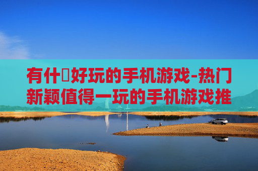 有什麼好玩的手机游戏-热门新颖值得一玩的手机游戏推荐 有什麼好玩的手机游戏-热门新颖值得一玩的手机游戏推荐
