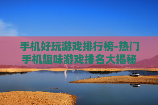 手机好玩游戏排行榜-热门手机趣味游戏排名大揭秘