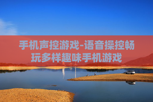 手机声控游戏-语音操控畅玩多样趣味手机游戏 手机声控游戏-语音操控畅玩多样趣味手机游戏