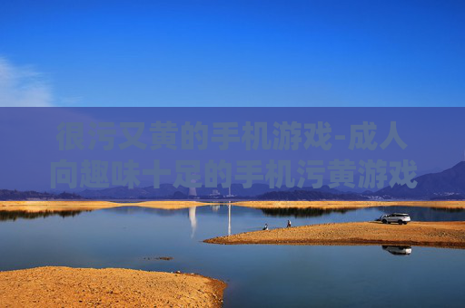 很污又黄的手机游戏-成人向趣味十足的手机污黄游戏
