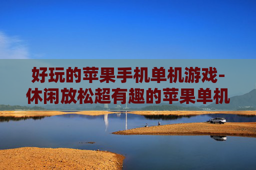 好玩的苹果手机单机游戏-休闲放松超有趣的苹果单机手游推荐 好玩的苹果手机单机游戏-休闲放松超有趣的苹果单机手游推荐