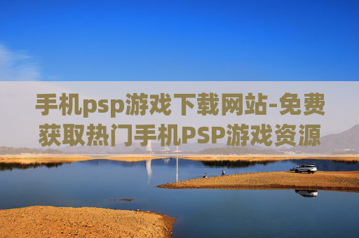 手机psp游戏下载网站-免费获取热门手机PSP游戏资源平台