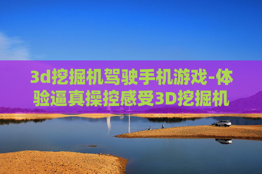 3d挖掘机驾驶手机游戏-体验逼真操控感受3D挖掘机手游乐趣 3d挖掘机驾驶手机游戏-体验逼真操控感受3D挖掘机手游乐趣