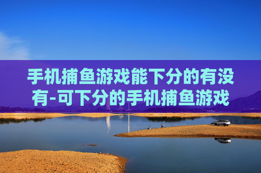 手机捕鱼游戏能下分的有没有-可下分的手机捕鱼游戏哪里找 手机捕鱼游戏能下分的有没有-可下分的手机捕鱼游戏哪里找