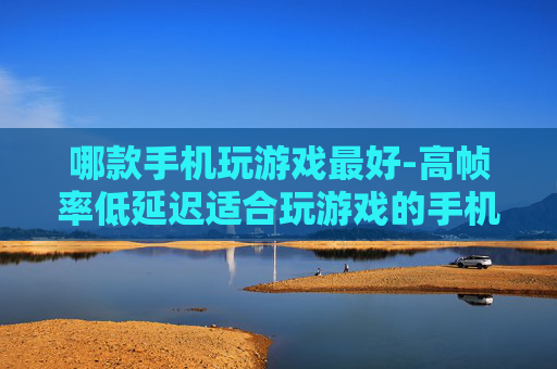 哪款手机玩游戏最好-高帧率低延迟适合玩游戏的手机推荐 哪款手机玩游戏最好-高帧率低延迟适合玩游戏的手机推荐