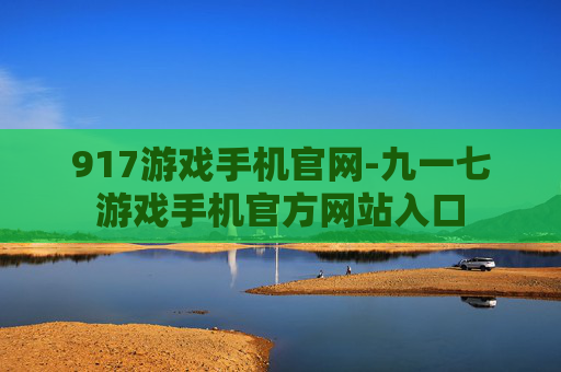 917游戏手机官网-九一七游戏手机官方网站入口 917游戏手机官网-九一七游戏手机官方网站入口
