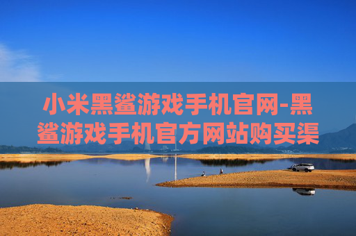 小米黑鲨游戏手机官网-黑鲨游戏手机官方网站购买渠道