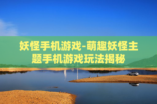 妖怪手机游戏-萌趣妖怪主题手机游戏玩法揭秘 妖怪手机游戏-萌趣妖怪主题手机游戏玩法揭秘