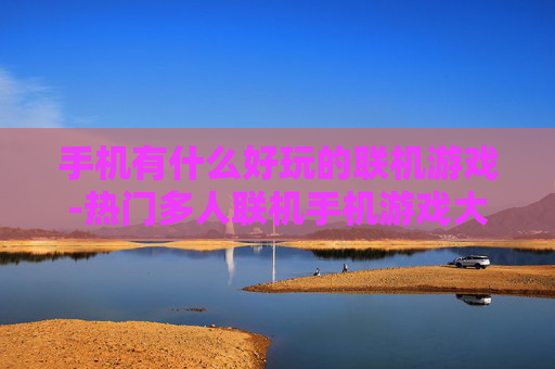 手机有什么好玩的联机游戏-热门多人联机手机游戏大盘点 手机有什么好玩的联机游戏-热门多人联机手机游戏大盘点