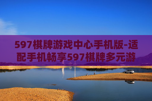 597棋牌游戏中心手机版-适配手机畅享597棋牌多元游戏体验 597棋牌游戏中心手机版-适配手机畅享597棋牌多元游戏体验