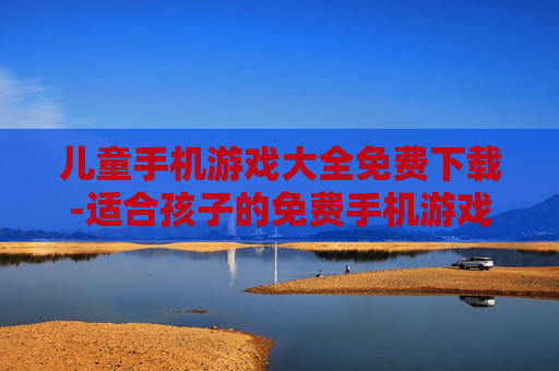 儿童手机游戏大全免费下载-适合孩子的免费手机游戏资源汇总