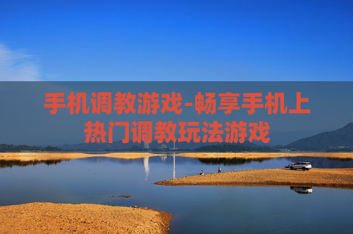 手机调教游戏-畅享手机上热门调教玩法游戏