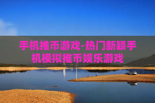 手机推币游戏-热门新颖手机模拟推币娱乐游戏