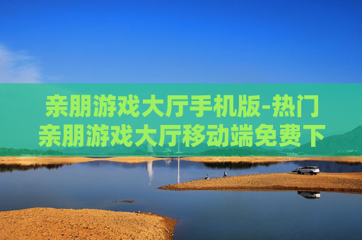 亲朋游戏大厅手机版-热门亲朋游戏大厅移动端免费下载体验