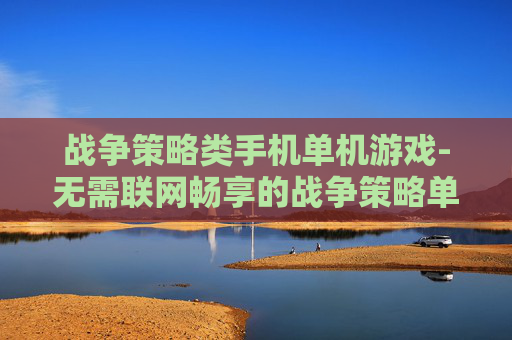 战争策略类手机单机游戏-无需联网畅享的战争策略单机手游