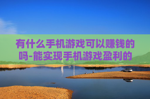 有什么手机游戏可以赚钱的吗-能实现手机游戏盈利的热门选择推荐