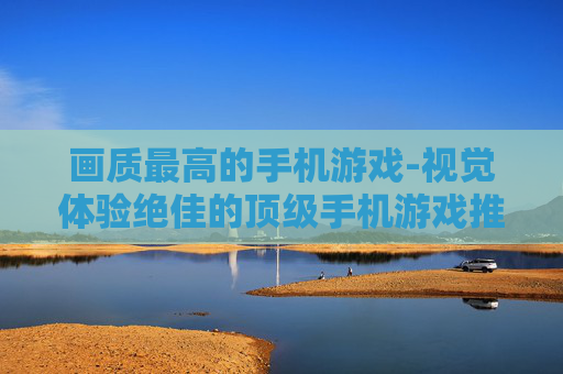 画质最高的手机游戏-视觉体验绝佳的顶级手机游戏推荐