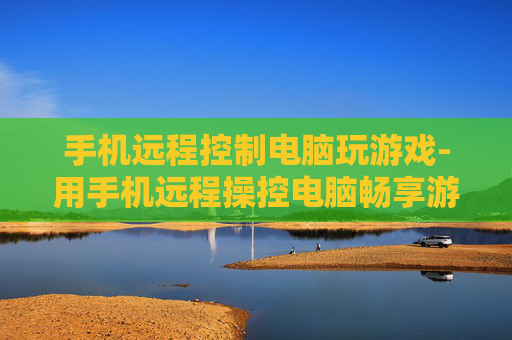 手机远程控制电脑玩游戏-用手机远程操控电脑畅享游戏乐趣