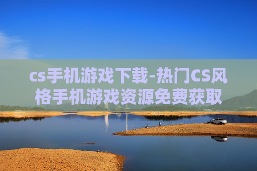 cs手机游戏下载-热门CS风格手机游戏资源免费获取 cs手机游戏下载-热门CS风格手机游戏资源免费获取