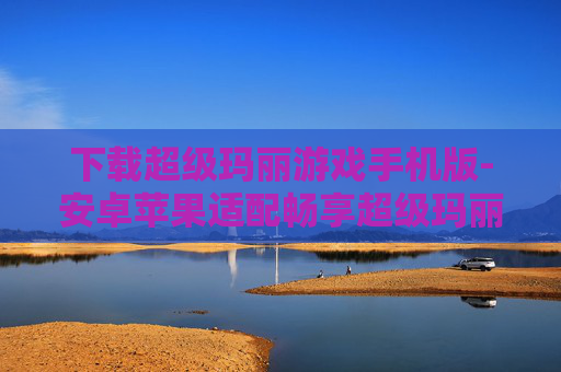 下载超级玛丽游戏手机版-安卓苹果适配畅享超级玛丽手游体验 下载超级玛丽游戏手机版-安卓苹果适配畅享超级玛丽手游体验