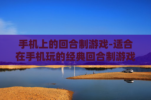 手机上的回合制游戏-适合在手机玩的经典回合制游戏推荐 手机上的回合制游戏-适合在手机玩的经典回合制游戏推荐