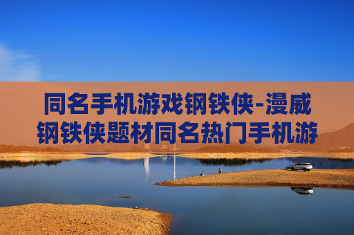 同名手机游戏钢铁侠-漫威钢铁侠题材同名热门手机游戏 同名手机游戏钢铁侠-漫威钢铁侠题材同名热门手机游戏