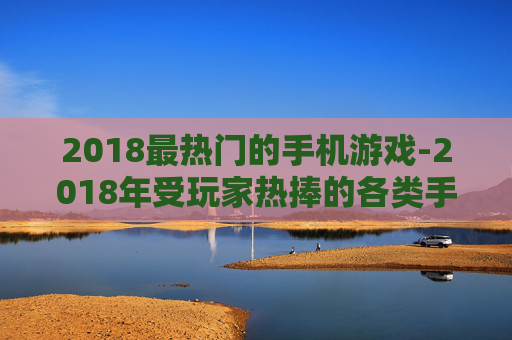 2018最热门的手机游戏-2018年受玩家热捧的各类手机游戏 2018最热门的手机游戏-2018年受玩家热捧的各类手机游戏