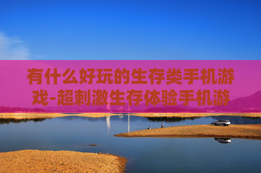 有什么好玩的生存类手机游戏-超刺激生存体验手机游戏推荐 有什么好玩的生存类手机游戏-超刺激生存体验手机游戏推荐