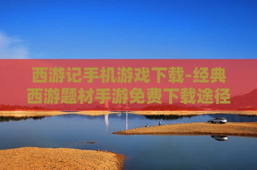 西游记手机游戏下载-经典西游题材手游免费下载途径