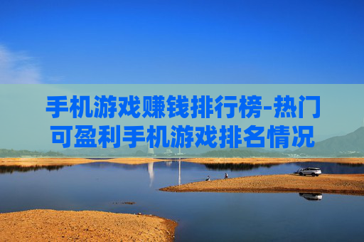 手机游戏赚钱排行榜-热门可盈利手机游戏排名情况 手机游戏赚钱排行榜-热门可盈利手机游戏排名情况