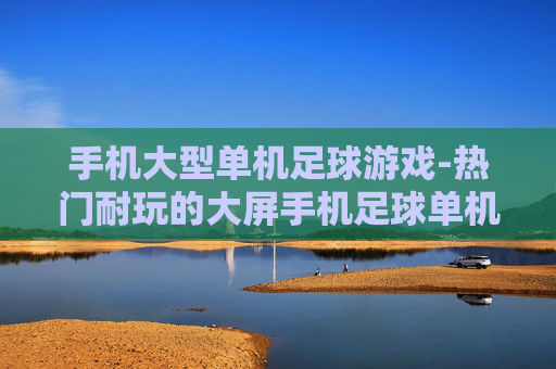 手机大型单机足球游戏-热门耐玩的大屏手机足球单机佳作 手机大型单机足球游戏-热门耐玩的大屏手机足球单机佳作
