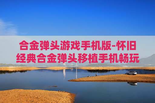 合金弹头游戏手机版-怀旧经典合金弹头移植手机畅玩版 合金弹头游戏手机版-怀旧经典合金弹头移植手机畅玩版