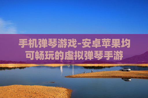 手机弹琴游戏-安卓苹果均可畅玩的虚拟弹琴手游 手机弹琴游戏-安卓苹果均可畅玩的虚拟弹琴手游