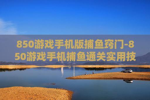 850游戏手机版捕鱼窍门-850游戏手机捕鱼通关实用技巧