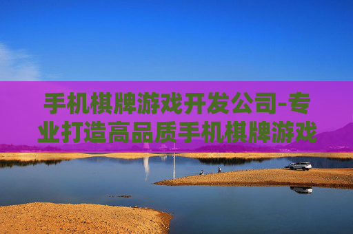 手机棋牌游戏开发公司-专业打造高品质手机棋牌游戏定制机构
