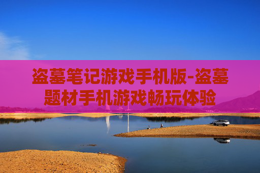 盗墓笔记游戏手机版-盗墓题材手机游戏畅玩体验 盗墓笔记游戏手机版-盗墓题材手机游戏畅玩体验