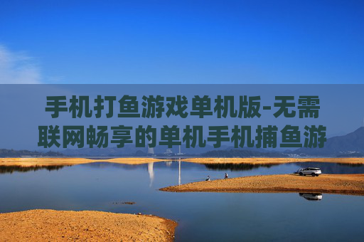 手机打鱼游戏单机版-无需联网畅享的单机手机捕鱼游戏 手机打鱼游戏单机版-无需联网畅享的单机手机捕鱼游戏