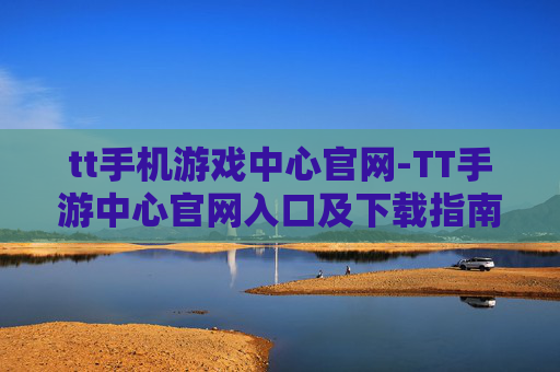 tt手机游戏中心官网-TT手游中心官网入口及下载指南 tt手机游戏中心官网-TT手游中心官网入口及下载指南