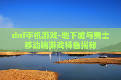 dnf手机游戏-地下城与勇士移动端游戏特色揭秘