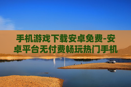 手机游戏下载安卓免费-安卓平台无付费畅玩热门手机游戏途径