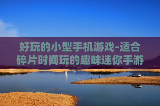 好玩的小型手机游戏-适合碎片时间玩的趣味迷你手游